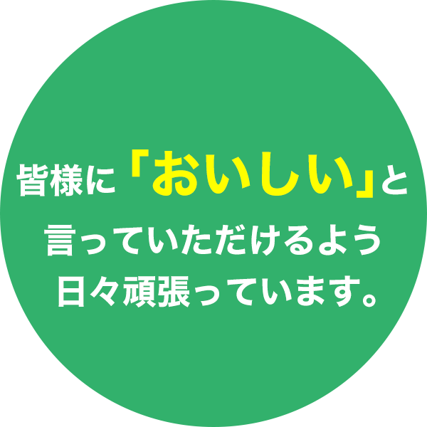 皆様に「おいしい」と言っていただけるよう日々頑張っています。